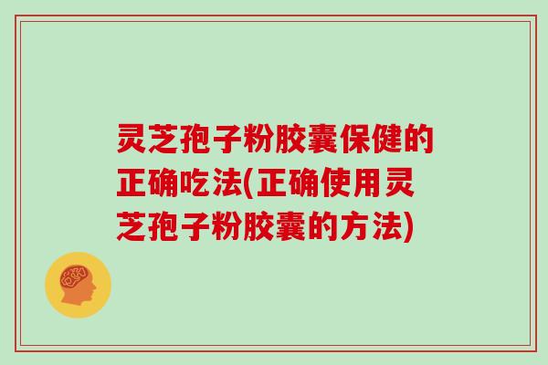 灵芝孢子粉胶囊保健的正确吃法(正确使用灵芝孢子粉胶囊的方法)