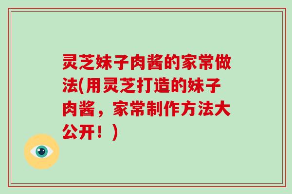 灵芝妹子肉酱的家常做法(用灵芝打造的妹子肉酱，家常制作方法大公开！)