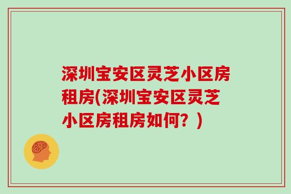 深圳宝安区灵芝小区房租房(深圳宝安区灵芝小区房租房如何？)