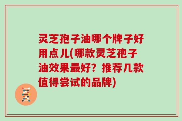 灵芝孢子油哪个牌子好用点儿(哪款灵芝孢子油效果好？推荐几款值得尝试的品牌)