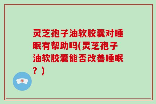 灵芝孢子油软胶囊对有帮助吗(灵芝孢子油软胶囊能否改善？)