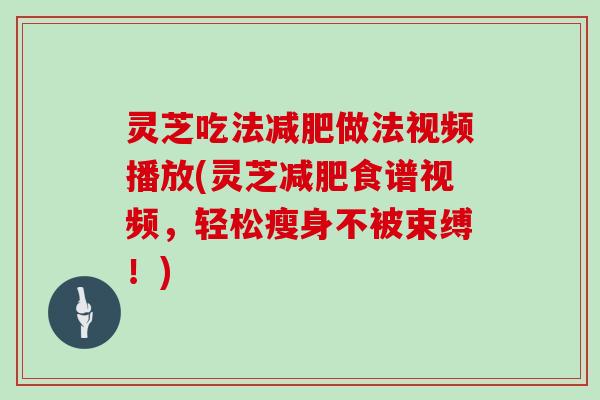 灵芝吃法做法视频播放(灵芝食谱视频，轻松瘦身不被束缚！)