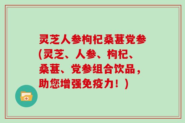 灵芝人参枸杞桑葚党参(灵芝、人参、枸杞、桑葚、党参组合饮品，助您增强免疫力！)