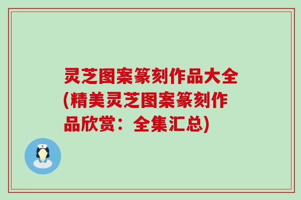 灵芝图案篆刻作品大全(精美灵芝图案篆刻作品欣赏：全集汇总)