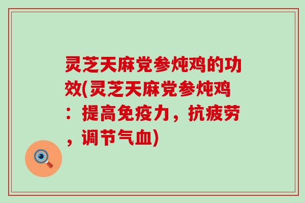 灵芝天麻党参炖鸡的功效(灵芝天麻党参炖鸡：提高免疫力，，调节气)