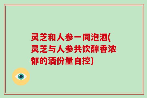 灵芝和人参一同泡酒(灵芝与人参共饮醇香浓郁的酒份量自控)