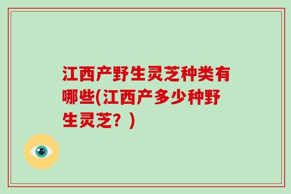 江西产野生灵芝种类有哪些(江西产多少种野生灵芝？)