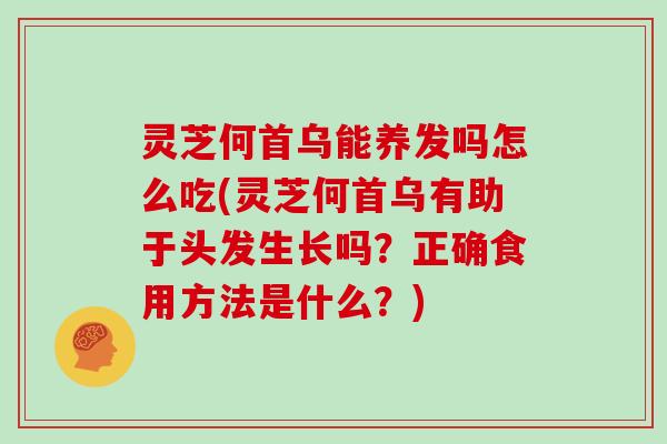 灵芝何首乌能养发吗怎么吃(灵芝何首乌有助于头发生长吗？正确食用方法是什么？)