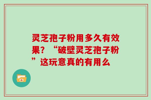 灵芝孢子粉用多久有效果？“破壁灵芝孢子粉”这玩意真的有用么