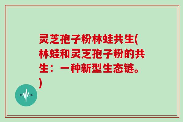 灵芝孢子粉林蛙共生(林蛙和灵芝孢子粉的共生：一种新型生态链。)