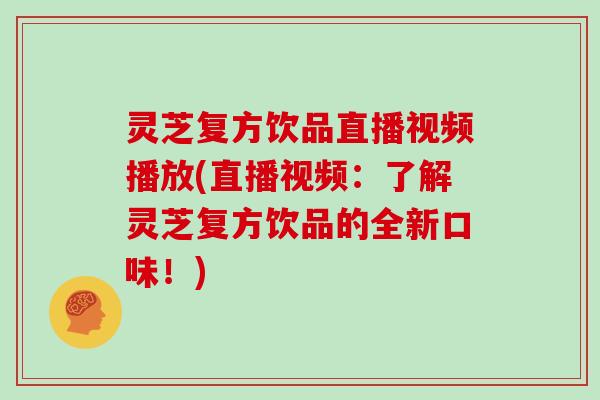 灵芝复方饮品直播视频播放(直播视频：了解灵芝复方饮品的全新口味！)