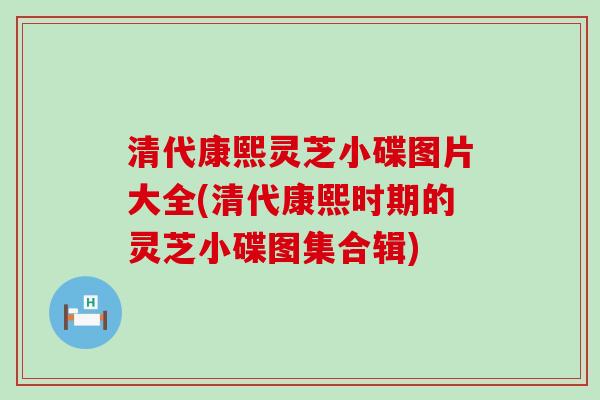 清代康熙灵芝小碟图片大全(清代康熙时期的灵芝小碟图集合辑)