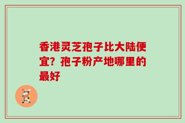 香港灵芝孢子比大陆便宜？孢子粉产地哪里的好