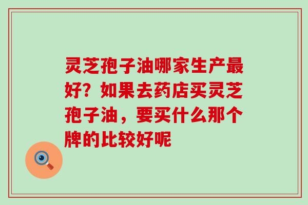 灵芝孢子油哪家生产好？如果去药店买灵芝孢子油，要买什么那个牌的比较好呢