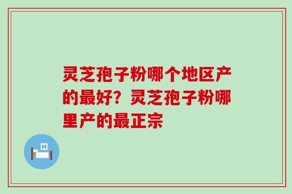 灵芝孢子粉哪个地区产的好？灵芝孢子粉哪里产的正宗