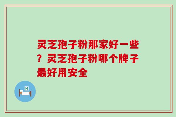 灵芝孢子粉那家好一些？灵芝孢子粉哪个牌子好用安全