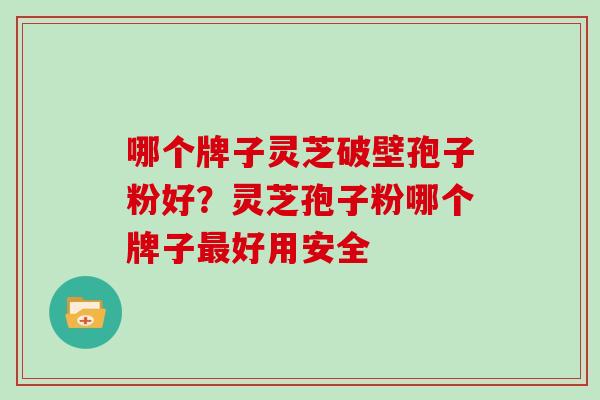 哪个牌子灵芝破壁孢子粉好？灵芝孢子粉哪个牌子好用安全