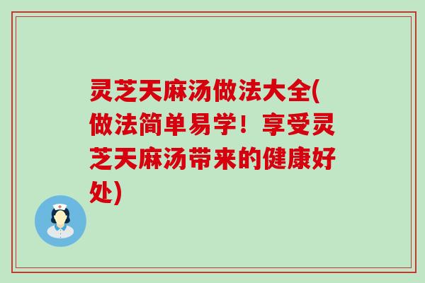 灵芝天麻汤做法大全(做法简单易学！享受灵芝天麻汤带来的健康好处)