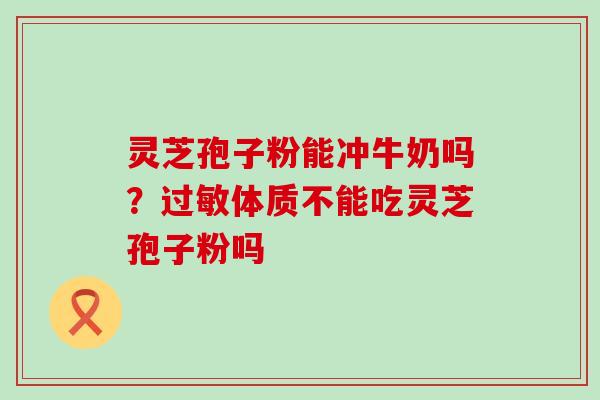 灵芝孢子粉能冲牛奶吗？体质不能吃灵芝孢子粉吗