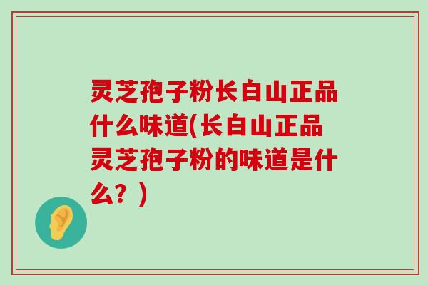 灵芝孢子粉长白山正品什么味道(长白山正品灵芝孢子粉的味道是什么？)