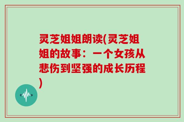 灵芝姐姐朗读(灵芝姐姐的故事：一个女孩从悲伤到坚强的成长历程)