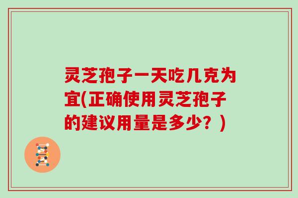 灵芝孢子一天吃几克为宜(正确使用灵芝孢子的建议用量是多少？)