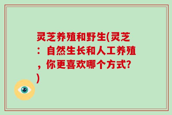 灵芝养殖和野生(灵芝：自然生长和人工养殖，你更喜欢哪个方式？)