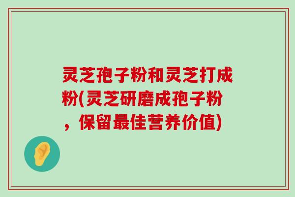 灵芝孢子粉和灵芝打成粉(灵芝研磨成孢子粉，保留佳营养价值)