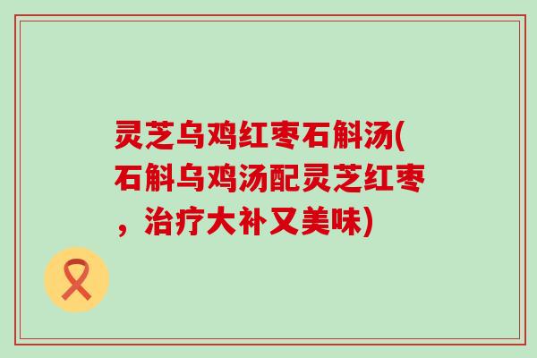 灵芝乌鸡红枣石斛汤(石斛乌鸡汤配灵芝红枣，大补又美味)