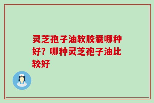 灵芝孢子油软胶囊哪种好？哪种灵芝孢子油比较好