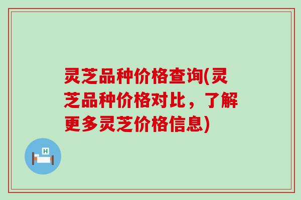 灵芝品种价格查询(灵芝品种价格对比，了解更多灵芝价格信息)