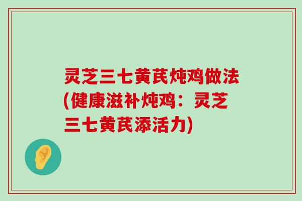 灵芝三七黄芪炖鸡做法(健康滋补炖鸡：灵芝三七黄芪添活力)