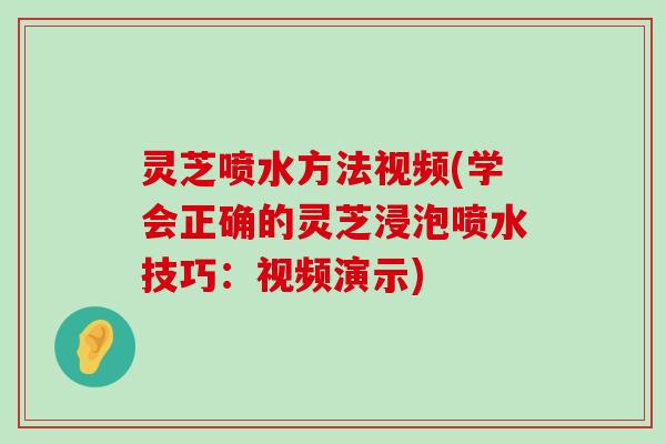 灵芝喷水方法视频(学会正确的灵芝浸泡喷水技巧：视频演示)