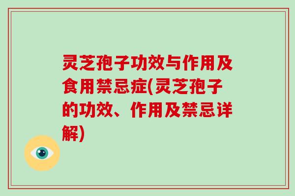 灵芝孢子功效与作用及食用禁忌症(灵芝孢子的功效、作用及禁忌详解)