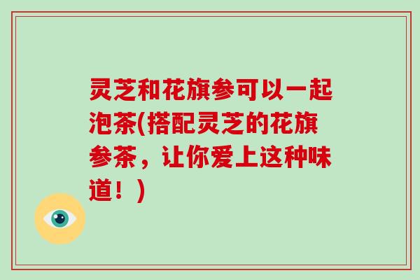 灵芝和花旗参可以一起泡茶(搭配灵芝的花旗参茶，让你爱上这种味道！)