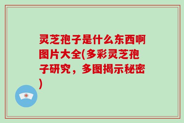 灵芝孢子是什么东西啊图片大全(多彩灵芝孢子研究，多图揭示秘密)