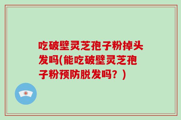 吃破壁灵芝孢子粉掉头发吗(能吃破壁灵芝孢子粉吗？)