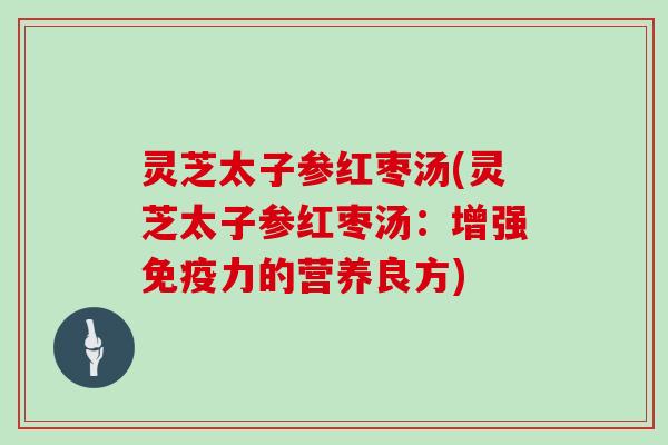 灵芝太子参红枣汤(灵芝太子参红枣汤：增强免疫力的营养良方)