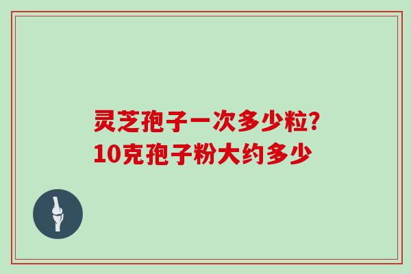 灵芝孢子一次多少粒？10克孢子粉大约多少