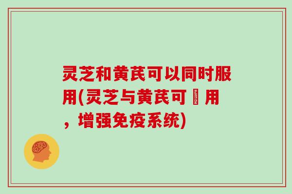 灵芝和黄芪可以同时服用(灵芝与黄芪可併用，增强免疫系统)