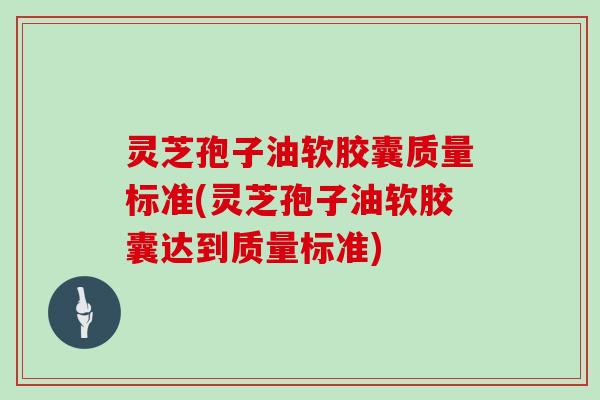 灵芝孢子油软胶囊质量标准(灵芝孢子油软胶囊达到质量标准)