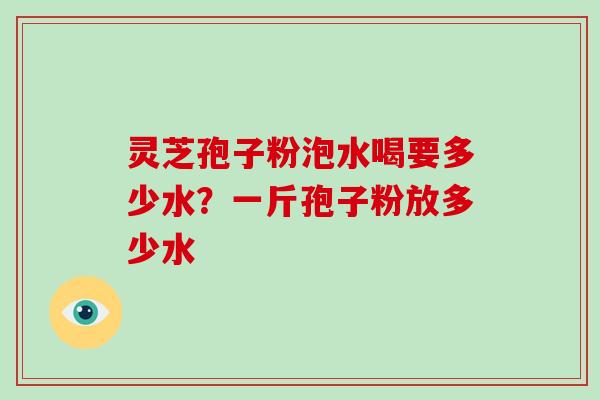 灵芝孢子粉泡水喝要多少水？一斤孢子粉放多少水