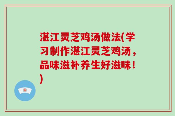 湛江灵芝鸡汤做法(学习制作湛江灵芝鸡汤，品味滋补养生好滋味！)