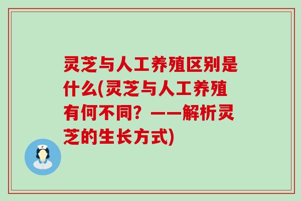 灵芝与人工养殖区别是什么(灵芝与人工养殖有何不同？——解析灵芝的生长方式)