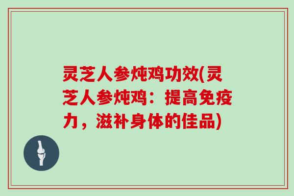 灵芝人参炖鸡功效(灵芝人参炖鸡：提高免疫力，滋补身体的佳品)