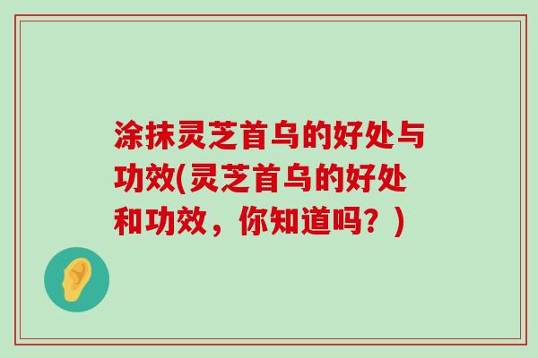 涂抹灵芝首乌的好处与功效(灵芝首乌的好处和功效，你知道吗？)