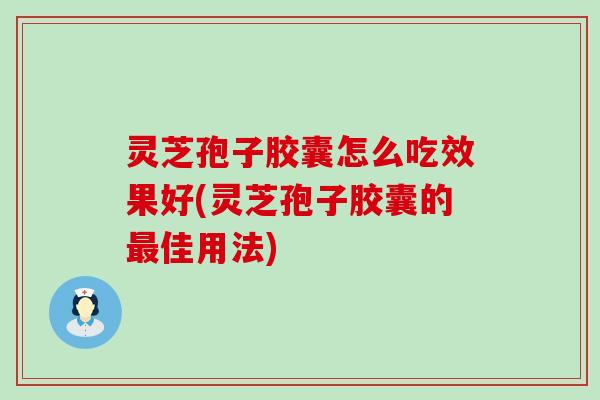 灵芝孢子胶囊怎么吃效果好(灵芝孢子胶囊的佳用法)