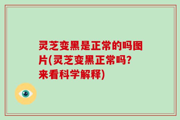 灵芝变黑是正常的吗图片(灵芝变黑正常吗？来看科学解释)