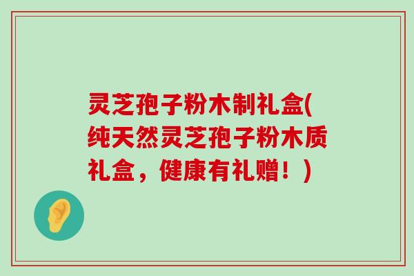 灵芝孢子粉木制礼盒(纯天然灵芝孢子粉木质礼盒，健康有礼赠！)