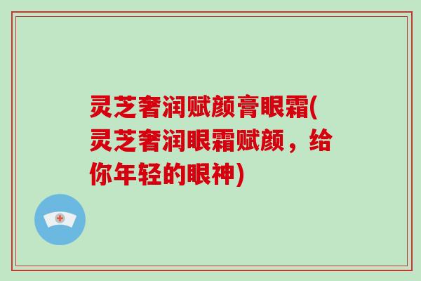 灵芝奢润赋颜膏眼霜(灵芝奢润眼霜赋颜，给你年轻的眼神)